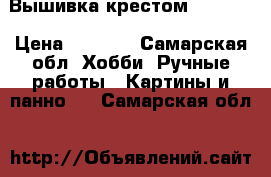 Вышивка крестом 30*40,  › Цена ­ 2 500 - Самарская обл. Хобби. Ручные работы » Картины и панно   . Самарская обл.